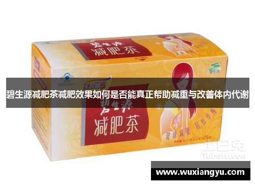 碧生源减肥茶减肥效果如何是否能真正帮助减重与改善体内代谢